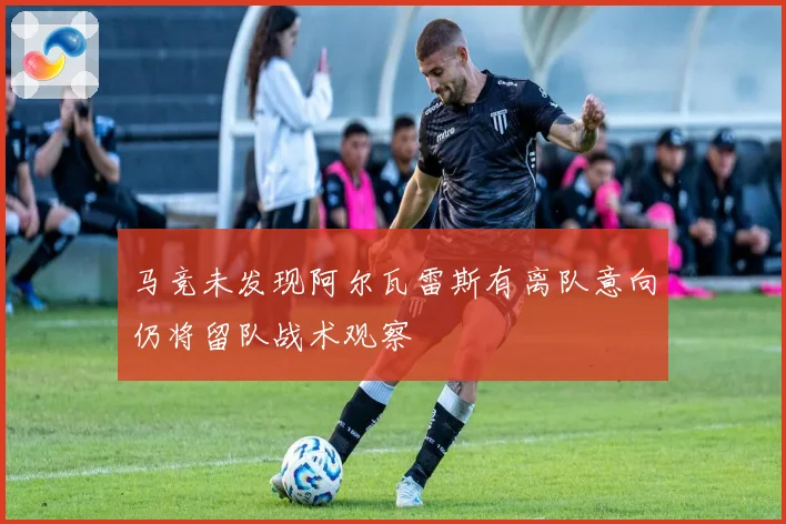 马竞未发现阿尔瓦雷斯有离队意向仍将留队战术观察