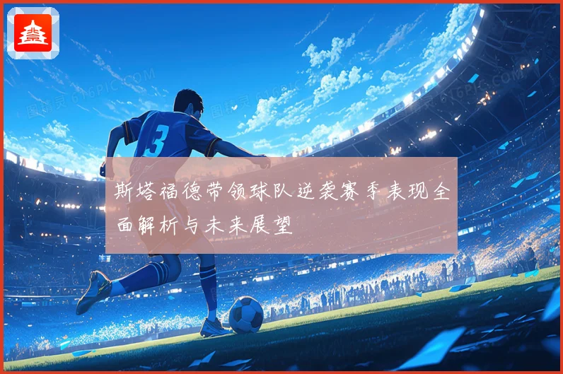斯塔福德带领球队逆袭赛季表现全面解析与未来展望