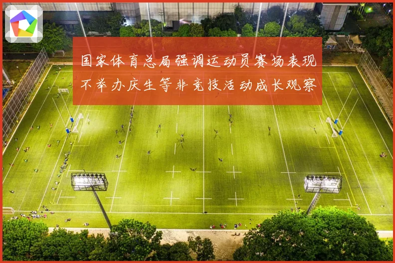 国家体育总局强调运动员赛场表现不举办庆生等非竞技活动成长观察