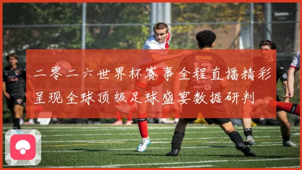 二零二六世界杯赛事全程直播精彩呈现全球顶级足球盛宴数据研判