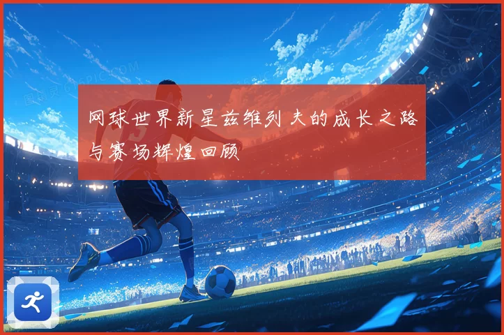 网球世界新星兹维列夫的成长之路与赛场辉煌回顾