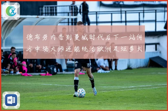 德布劳内告别曼城时代后下一站何方中场大师还能统治欧洲足坛多久