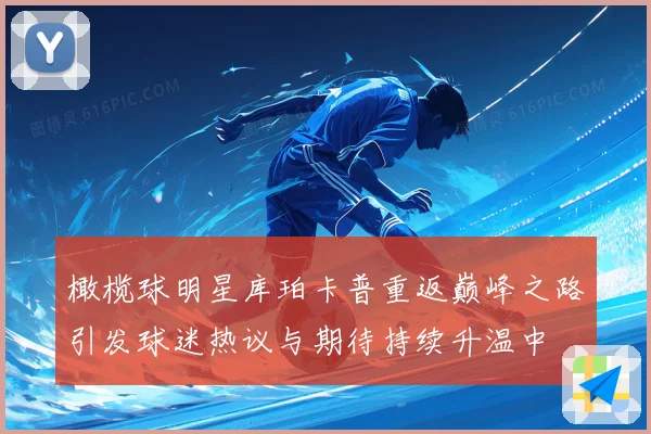 橄榄球明星库珀卡普重返巅峰之路引发球迷热议与期待持续升温中