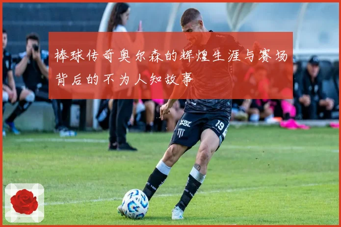 棒球传奇奥尔森的辉煌生涯与赛场背后的不为人知故事