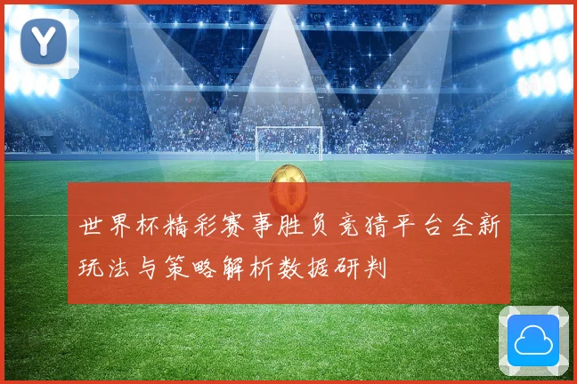 世界杯精彩赛事胜负竞猜平台全新玩法与策略解析数据研判