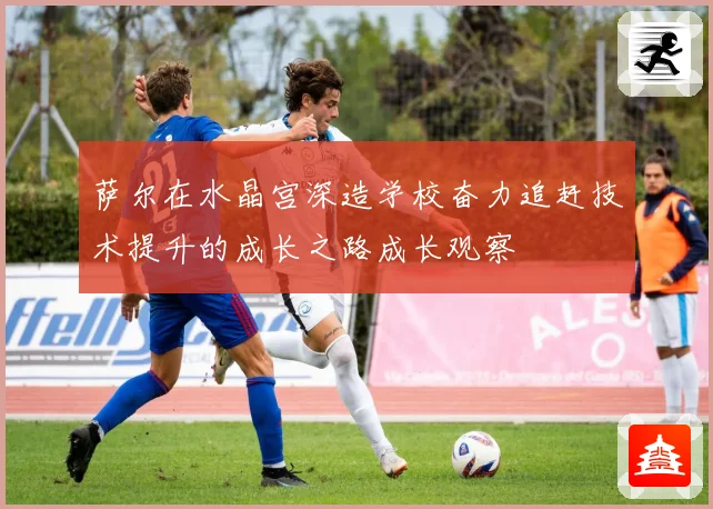萨尔在水晶宫深造学校奋力追赶技术提升的成长之路成长观察