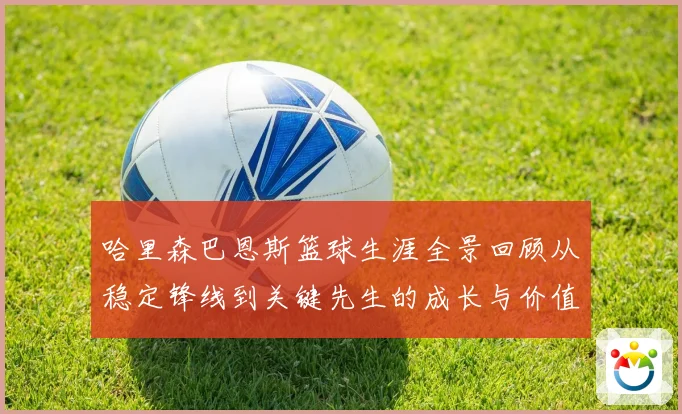 哈里森巴恩斯篮球生涯全景回顾从稳定锋线到关键先生的成长与价值