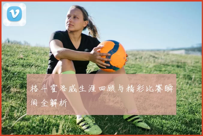 格斗霍洛威生涯回顾与精彩比赛瞬间全解析