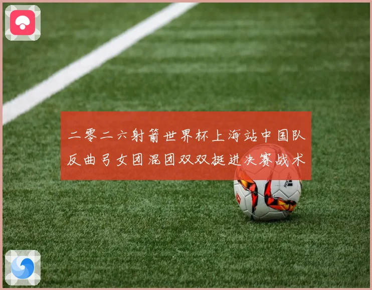 二零二六射箭世界杯上海站中国队反曲弓女团混团双双挺进决赛战术观察