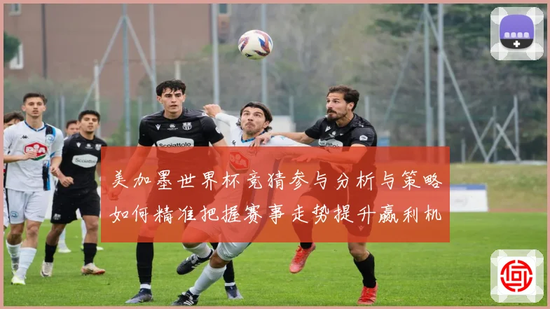 美加墨世界杯竞猜参与分析与策略如何精准把握赛事走势提升赢利机数据研判