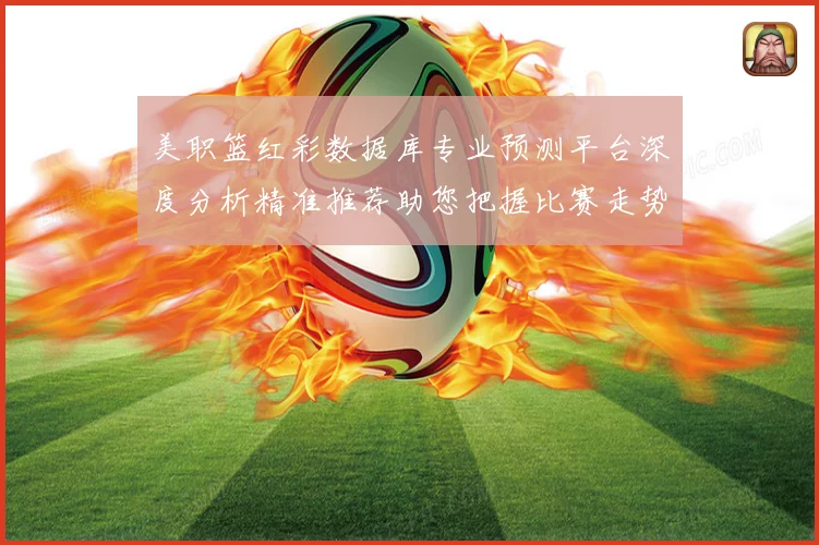 美职篮红彩数据库专业预测平台深度分析精准推荐助您把握比赛走势赛场复盘