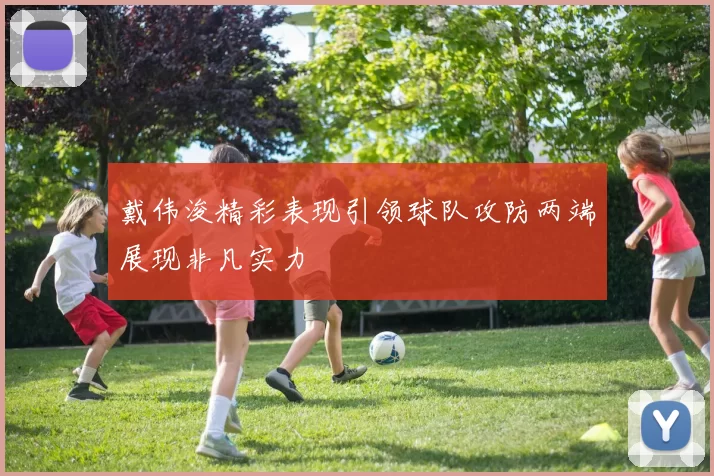 戴伟浚精彩表现引领球队攻防两端展现非凡实力