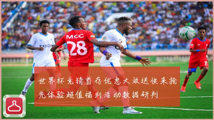 世界杯竞猜首存优惠大放送快来抢先体验超值福利活动数据研判