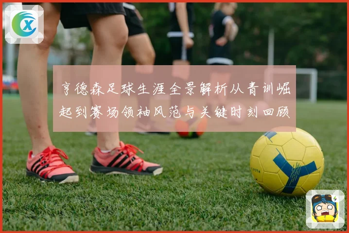 亨德森足球生涯全景解析从青训崛起到赛场领袖风范与关键时刻回顾