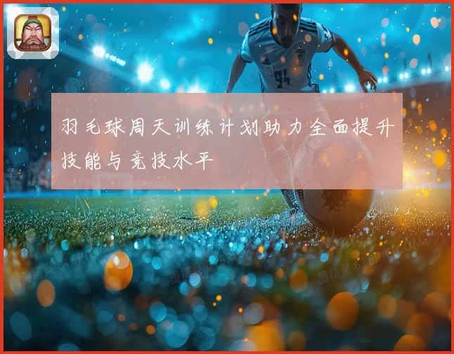 羽毛球周天训练计划助力全面提升技能与竞技水平