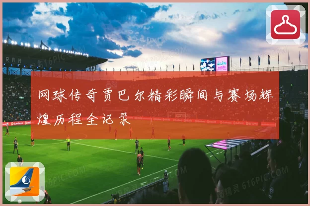 网球传奇贾巴尔精彩瞬间与赛场辉煌历程全记录
