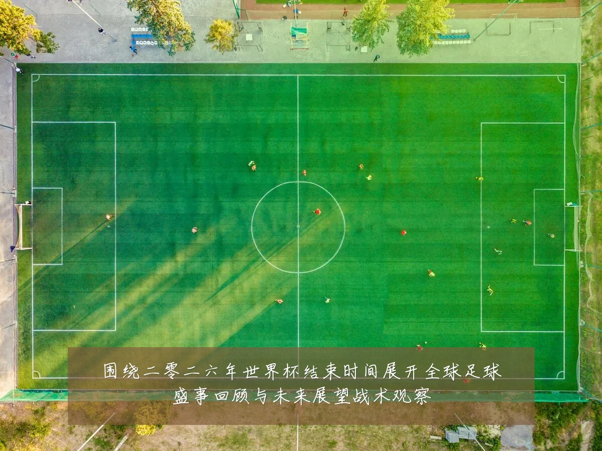围绕二零二六年世界杯结束时间展开全球足球盛事回顾与未来展望战术观察