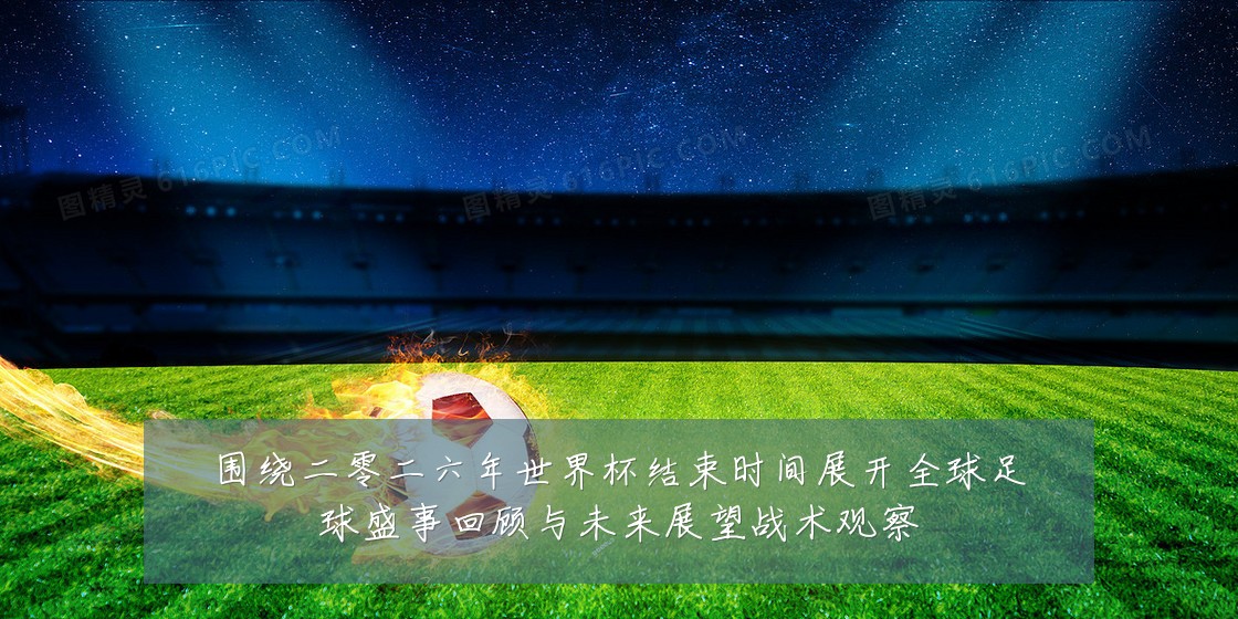 围绕二零二六年世界杯结束时间展开全球足球盛事回顾与未来展望战术观察