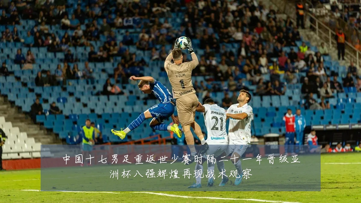 中国十七男足重返世少赛时隔二十一年晋级亚洲杯八强辉煌再现战术观察
