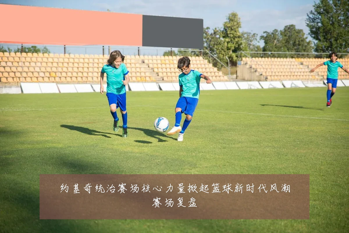约基奇统治赛场核心力量掀起篮球新时代风潮赛场复盘
