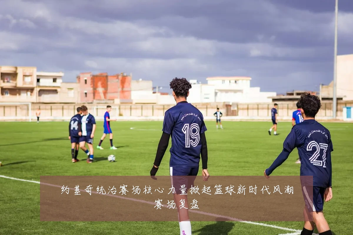 约基奇统治赛场核心力量掀起篮球新时代风潮赛场复盘