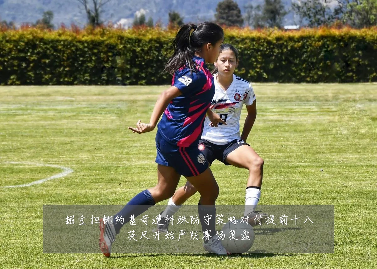 掘金担忧约基奇遭特殊防守策略对付提前十八英尺开始严防赛场复盘