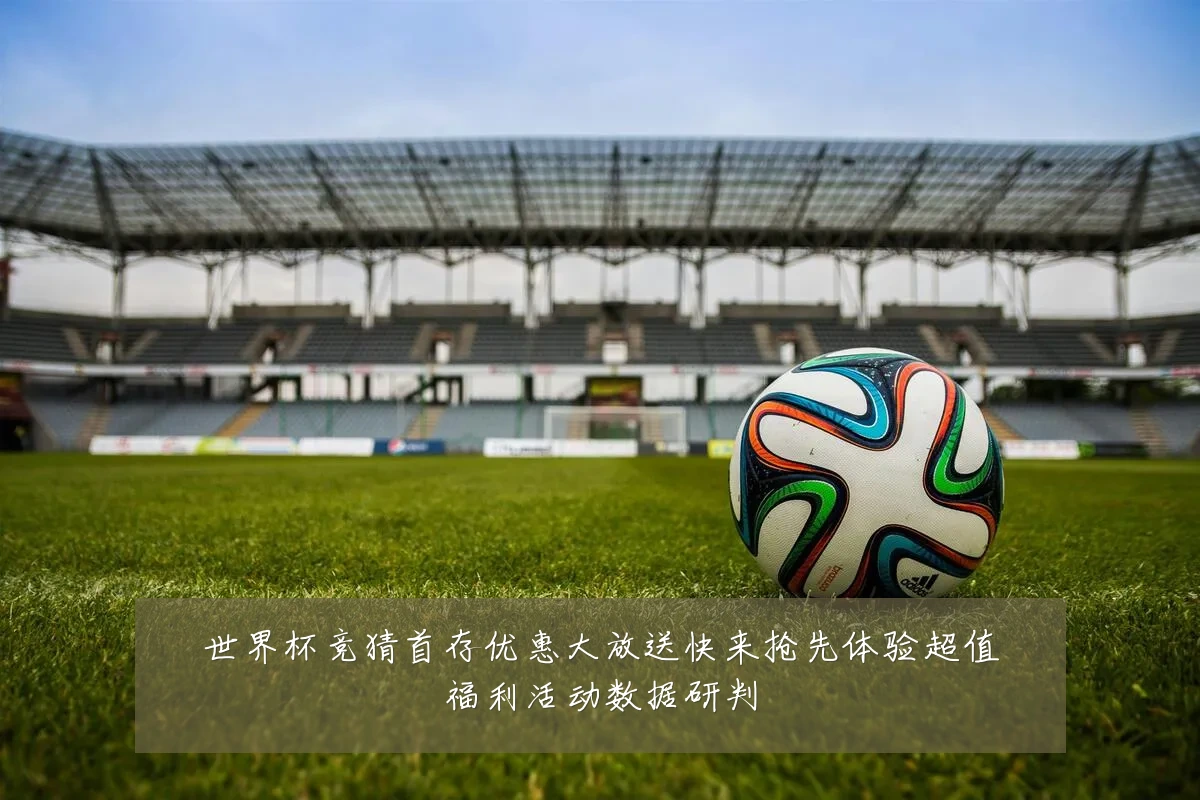 世界杯竞猜首存优惠大放送快来抢先体验超值福利活动数据研判