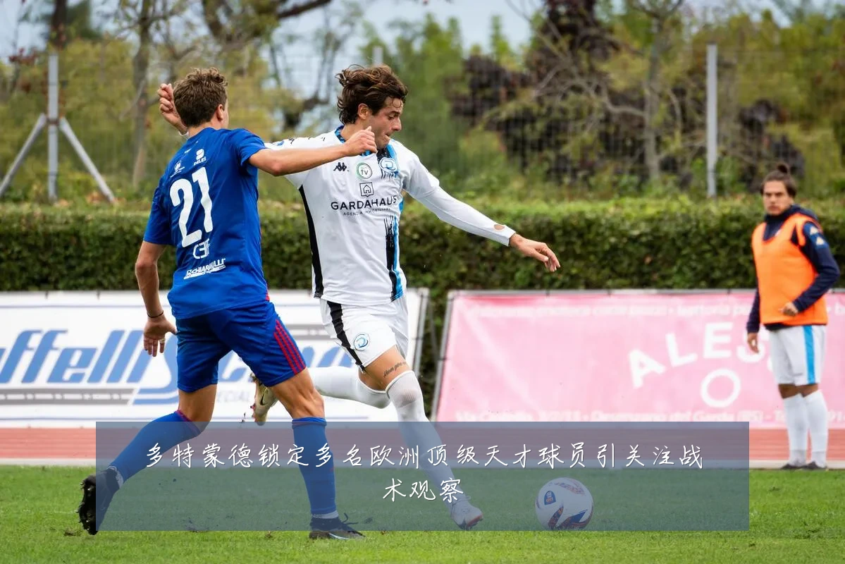 多特蒙德锁定多名欧洲顶级天才球员引关注战术观察