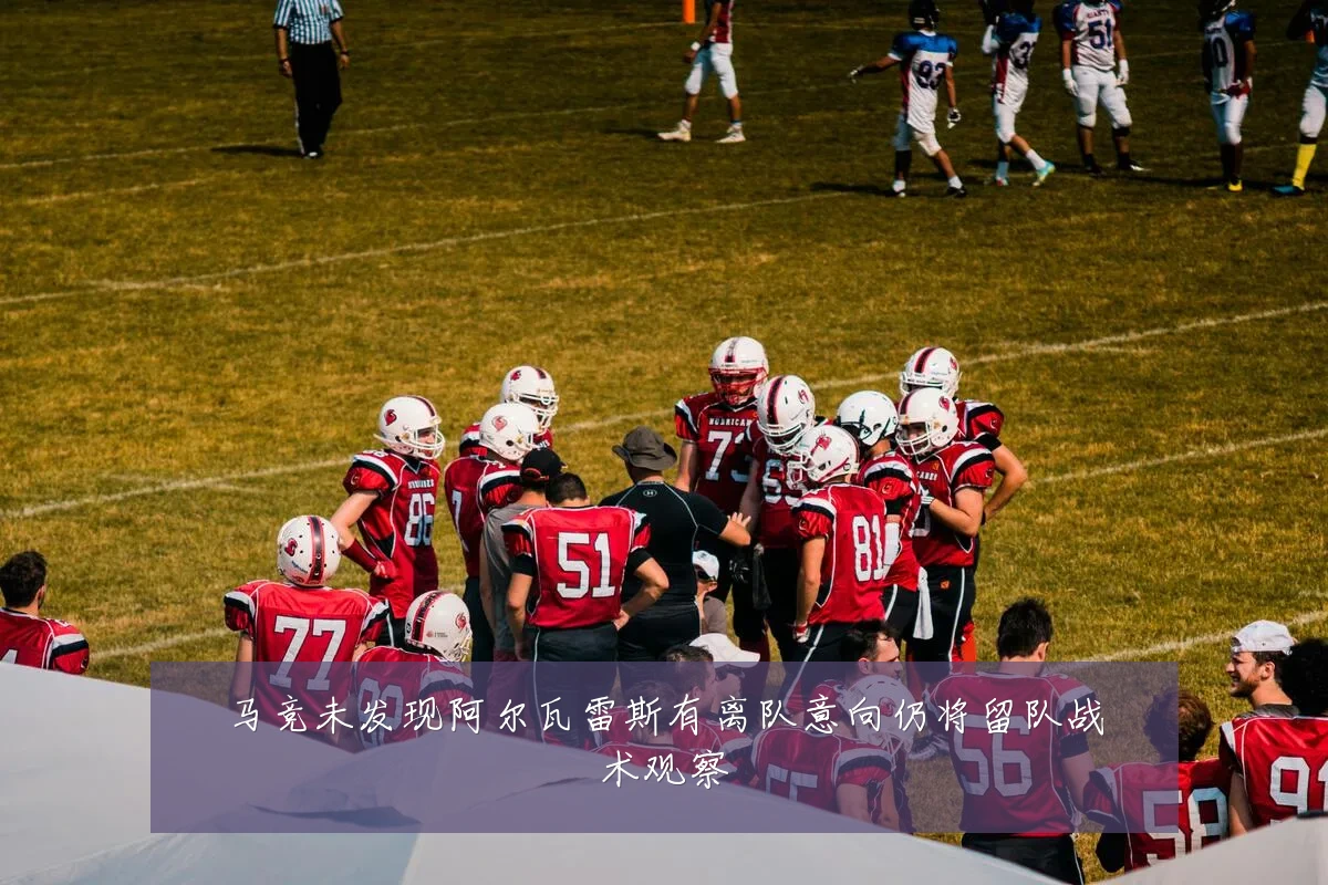 马竞未发现阿尔瓦雷斯有离队意向仍将留队战术观察