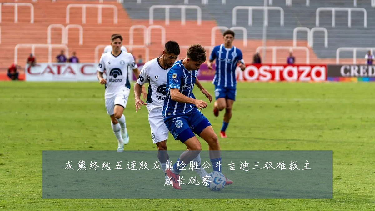灰熊终结五连败灰熊险胜公牛吉迪三双难救主成长观察