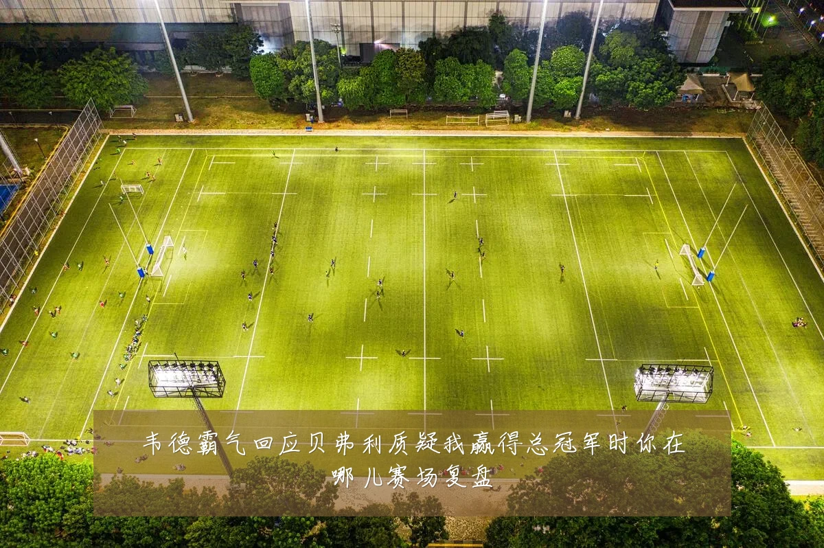 韦德霸气回应贝弗利质疑我赢得总冠军时你在哪儿赛场复盘